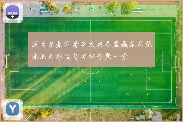 亚马尔豪宅奢华设施尽显赢家风范泳池足球场与奖杯齐聚一堂