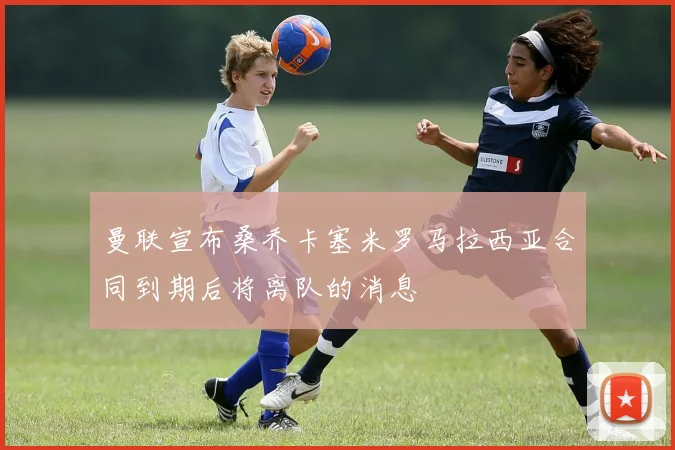曼联宣布桑乔卡塞米罗马拉西亚合同到期后将离队的消息