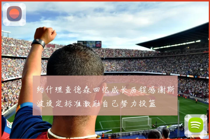 约什理查德森回忆成长历程感谢斯波设定标准激励自己努力投篮