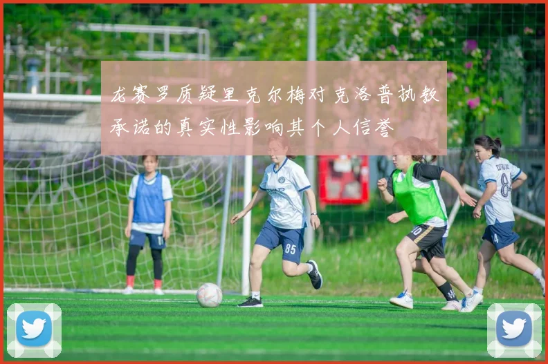 龙赛罗质疑里克尔梅对克洛普执教承诺的真实性影响其个人信誉