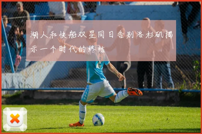 湖人和快船双星同日告别洛杉矶揭示一个时代的终结