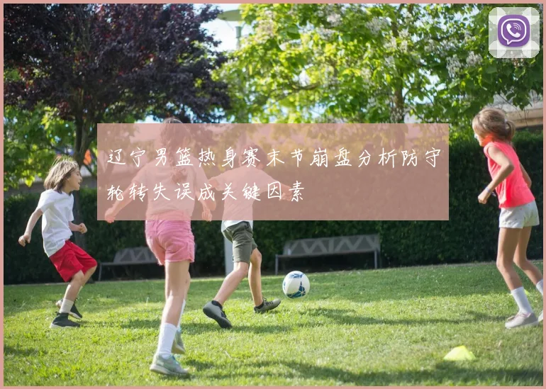 辽宁男篮热身赛末节崩盘分析防守轮转失误成关键因素