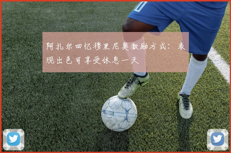 阿扎尔回忆穆里尼奥激励方式：表现出色可享受休息一天