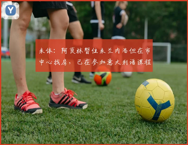米体：阿莫林暂住米兰内洛但在市中心找房，已在参加意大利语课程
